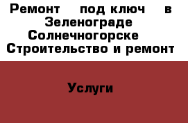 Ремонт << под ключ >> в Зеленограде, Солнечногорске -  Строительство и ремонт » Услуги   